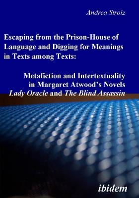 Escaping from the Prison-House of Language and Digging for Meanings in Texts Among Texts: Metafiction and Intertextuality in Margaret Atwood's Novels Lady Oracle and The Blind Assassin. - Andrea Strolz - cover