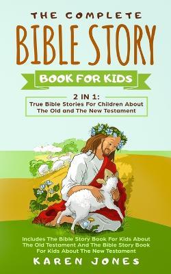 The Complete Bible Story Book For Kids: True Bible Stories For Children About The Old and The New Testament Every Christian Child Should Know - Karen Jones - cover