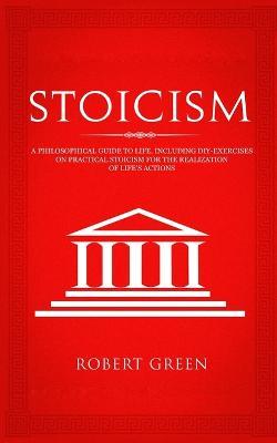 Stoicism: A Philosophical Guide to Life - Including DIY-Exercises on Practical Stoicism for the Realization of Life's Actions - Robert Green - cover