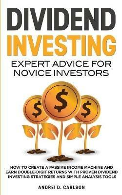 Dividend Investing: Expert Advice For Novice Investors: How To Create A Passive Income Machine And Earn Double-Digit Returns With Proven Dividend Investing Strategies And Simple Analysis Tools - Andrei D Carlson - cover