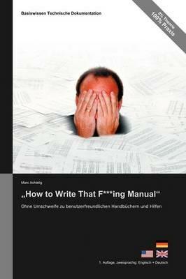 Basiswissen Technische Dokumentation: How to Write That F***ing Manual - Ohne Umschweife Zu Benutzerfreundlichen Handbuchern Und Hilfen - Marc Achtelig - cover