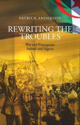 Rewriting the Troubles: War and Propaganda, Ireland and Algeria - Patrick Anderson - cover