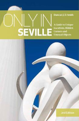 Only in Seville: A Guide to Unique Locations, Hidden Corners and Unusual Objects - Duncan J.D. Smith - cover