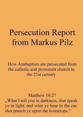 Persecution Report from Markus Pilz: How Anabaptists are persecuted from the catholic and protestant church in the 21st century - Markus Pilz - cover