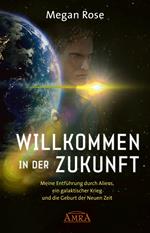 WILLKOMMEN IN DER ZUKUNFT. Meine Entführung durch Aliens, ein Galaktischer Krieg und die Geburt der Neuen Zeit