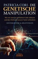 DIE GENETISCHE MANIPULATION. Wie wir unseren göttlichen Code schützen und den Diebstahl unserer Seele verhindern. Hintergründe & Anleitungen