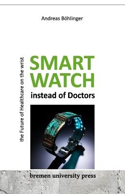 Smartwatch instead of Doctors: The Future of Healthcare on th Wrist - Andreas Böhlinger - cover