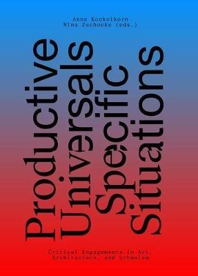 Productive Universals-Specific Situations - Critical Engagements in Art, Architecture, and Urbanism - Anne Kockelkorn,Nina Zschocke,Khadija Von Zinnenburg-carr - cover