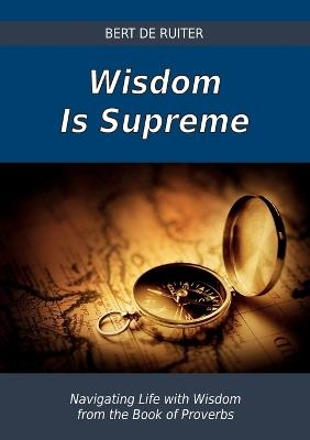 Wisdom Is Supreme: Navigating Life with Wisdom from the Book of Proverbs - Bert De Ruiter - cover