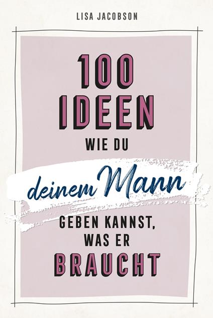 100 Ideen, wie du deinem Mann geben kannst, was er braucht