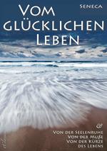 Seneca: Von der Seelenruhe | Vom glücklichen Leben | Von der Muße | Von der Kürze des Lebens