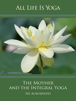 All Life Is Yoga: The Mother and the Integral Yoga