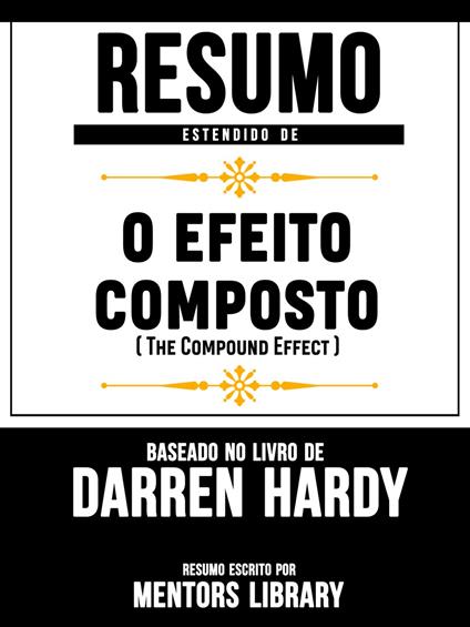 Resumo Estendido De O Efeito Composto (The Compound Effect) - Baseado No Livro De Darren Hardy