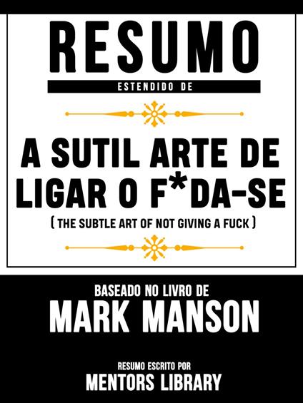 Resumo Estendido De A Sutil Arte De Ligar O F*Da-Se (The Subtle Art Of Not Giving A Fuck) - Baseado No Livro De Mark Manson