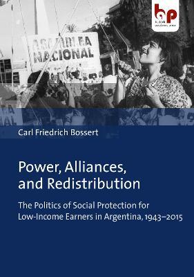 Power, Alliances, and Redistribution – The Politics of Social Protection for Low–Income Earners in Argentina, 1943–2015 - Carl Friedrich Bossert - cover