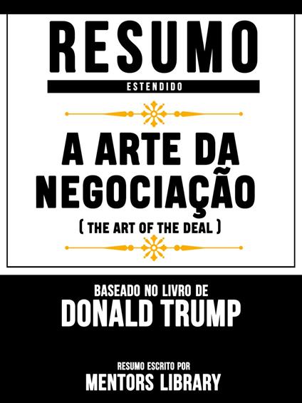 Resumo Estendido: A Arte Da Negociação (The Art Of The Deal) - Baseado No Livro De Donald Trump