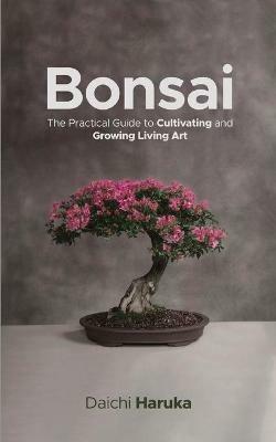 Bonsai: The Practical Guide to Cultivating and Growing Living Art - Daichi Haruka - cover