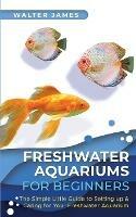 Freshwater Aquariums for Beginners: The Simple Little Guide to Setting up & Caring for Your Freshwater Aquarium - Walter James - cover