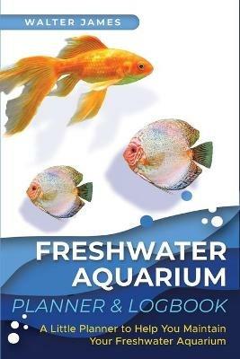 Freshwater Aquarium Planner & Logbook: A Little Planner to Help You Maintain Your Freshwater Aquarium - Walter James - cover