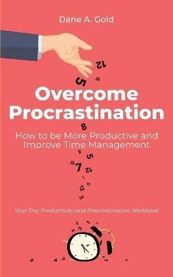 Overcome Procrastination - How to be More Productive and Improve Time Management: Your Tiny Productivity and Procrastination Workbook - Dane A Gold - cover