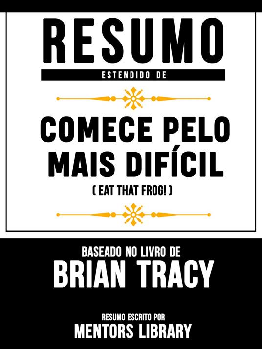 Resumo Estendido: Comece Pelo Mais Difícil (Eat That Frog!) – Baseado No Livro De Brian Tracy