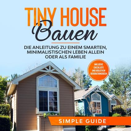 Tiny House bauen: Die Anleitung zu einem smarten, minimalistischen Leben allein oder als Familie - Inklusive Checkliste und kreativen Dekorationsideen