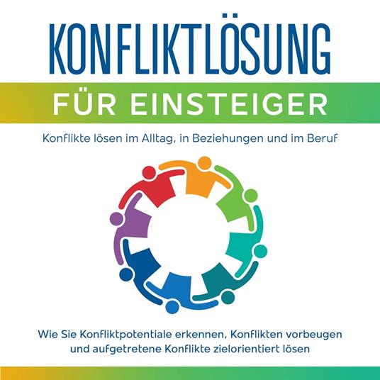 Konfliktlösung für Einsteiger - Konflikte lösen im Alltag, in Beziehungen und im Beruf: Wie Sie Konfliktpotentiale erkennen, Konflikten vorbeugen und aufgetretene Konflikte zielorientiert lösen