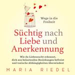 Süchtig nach Liebe und Anerkennung – Wege in die Freiheit –: Wie du Liebessucht erkennst, dich aus belastenden Beziehungen befreist und toxische Abhängigkeiten überwindest