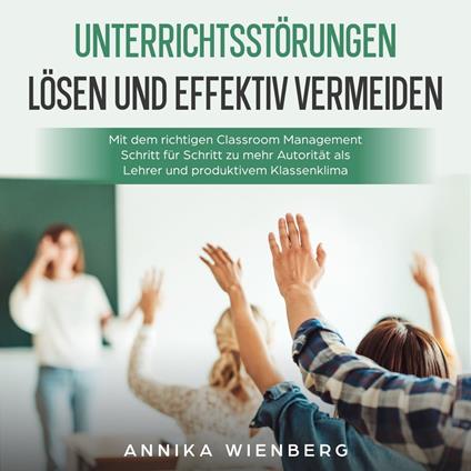 Unterrichtsstörungen lösen und effektiv vermeiden: Mit dem richtigen Classroom Management Schritt für Schritt zu mehr Autorität als Lehrer und produktivem Klassenklima