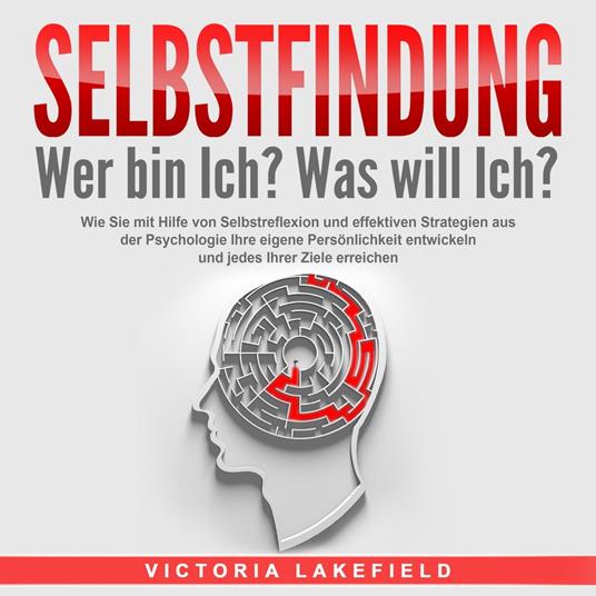 SELBSTFINDUNG - Wer bin Ich? Was will Ich?: Wie Sie mit Hilfe von Selbstreflexion und effektiven Strategien aus der Psychologie Ihre eigene Persönlichkeit entwickeln und jedes Ihrer Ziele erreichen