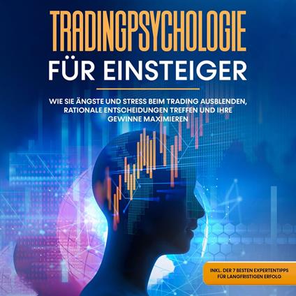 Tradingpsychologie für Einsteiger: Wie Sie Ängste und Stress beim Trading ausblenden, rationale Entscheidungen treffen und Ihre Gewinne maximieren - inkl. der 7 besten Expertentipps für langfristigen Erfolg