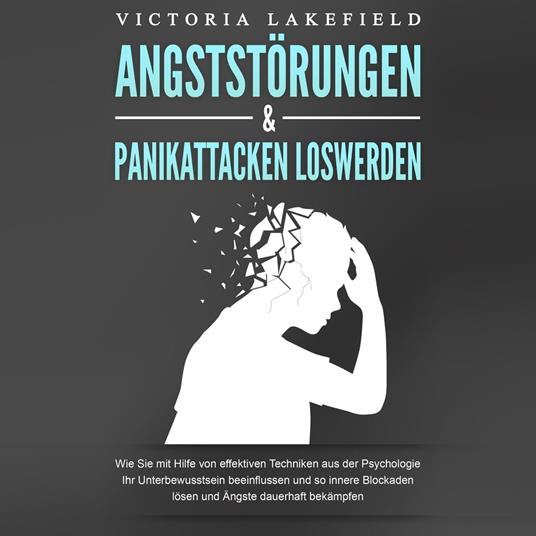 ANGSTSTÖRUNGEN & PANIKATTACKEN LOSWERDEN: Wie Sie mit Hilfe von effektiven Techniken aus der Psychologie Ihr Unterbewusstsein beeinflussen und so innere Blockaden lösen und Ängste dauerhaft bekämpfen