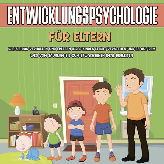 Entwicklungspsychologie für Eltern: Wie Sie das Verhalten und Erleben Ihres Kindes leicht verstehen und es auf dem Weg vom Säugling bis zum Erwachsenen ideal begleiten