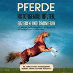 Pferde naturgemäß halten, erziehen und trainieren: Das Pferdebuch für mehr Freude am Reiten und eine enge Bindung zu Ihrem Pferd – inkl. Gesundheits Ratgeber, Natural Horsemanship, Bodenarbeit, Longieren, Clickertraining und Pferdespiele