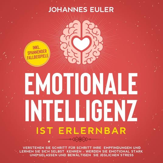 Emotionale Intelligenz ist erlernbar Verstehen Sie Schritt für Schritt Ihre Empfindungen und lernen Sie sich selbst kennen - Werden Sie emotional stark und gelassen und bewältigen Sie jeglichen Stress | inkl. spannender Fallbeispiele