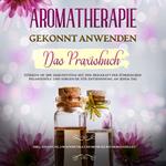 Aromatherapie gekonnt anwenden - Das Praxisbuch: Stärken Sie Ihr Immunsystem mit der Heilkraft der ätherischen Pflanzenöle und sorgen Sie für Entspannung an jedem Tag - inkl. Anleitung, um Kosmetika und mehr selbst herzustellen