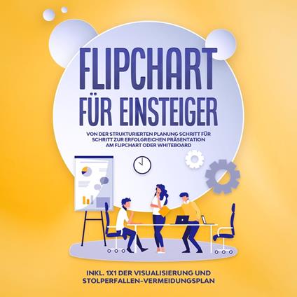 Flipchart für Einsteiger: Von der strukturierten Planung Schritt für Schritt zur erfolgreichen Präsentation am Flipchart oder Whiteboard - inkl. 1x1 der Visualisierung und Stolperfallen-Vermeidungsplan