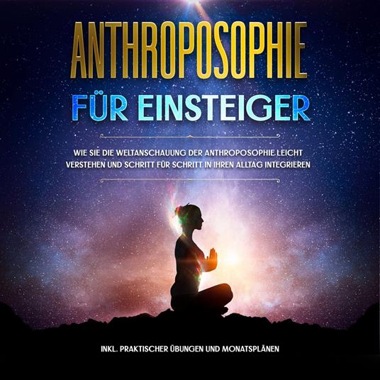 Anthroposophie für Einsteiger: Wie Sie die Weltanschauung der Anthroposophie leicht verstehen und Schritt für Schritt in Ihren Alltag integrieren - inkl. praktischer Übungen und Monatsplänen