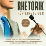 Rhetorik für Einsteiger: Wie Sie die Kunst der Kommunikation meistern, souverän auftreten und andere von Ihrer Meinung überzeugen, ohne dass sie es merken - inkl. Guide, um die besten Reden zu halten