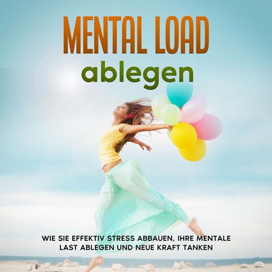 Mental Load ablegen: Wie Sie effektiv Stress abbauen, Ihre mentale Last ablegen und neue Kraft tanken