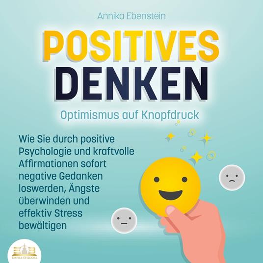 POSITIVES DENKEN - Optimismus auf Knopfdruck: Wie Sie durch positive Psychologie und kraftvolle Affirmationen sofort negative Gedanken loswerden, Ängste überwinden und effektiv Stress bewältigen