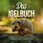 Das Igelbuch: Erfahren Sie alles Wissenswerte über den Igel, wie Sie ihm ein schönes Zuhause in Ihrem Garten bieten und ihn am besten pflegen