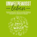 Umweltbewusst leben: Wie Sie mit Zero Waste Ihren Alltag umweltfreundlich, verantwortungsvoll und nachhaltig bestreiten und gleichzeitig an Lebensqualität gewinnen