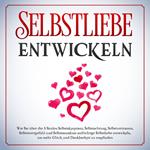 Selbstliebe entwickeln: Wie Sie über die 5 Säulen Selbstakzeptanz, Selbstachtung, Selbstvertrauen, Selbstwertgefühl und Selbstannahme aufrichtige Selbstliebe entwickeln, um mehr Glück und Dankbarkeit zu empfinden