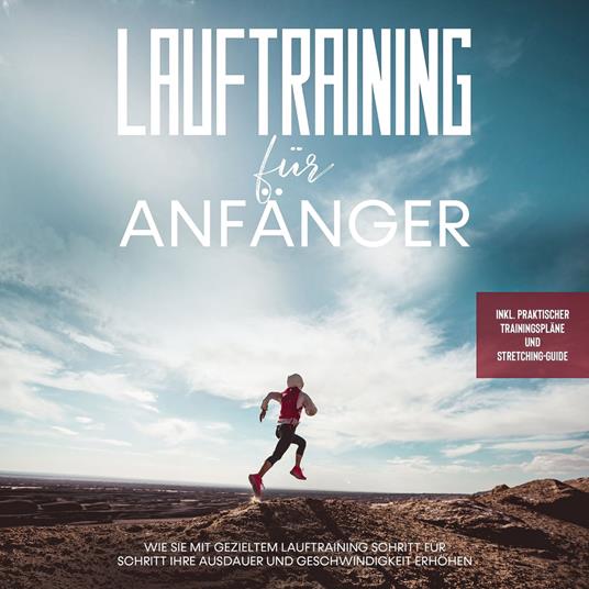 Lauftraining für Anfänger: Wie Sie mit gezieltem Lauftraining Schritt für Schritt Ihre Ausdauer und Geschwindigkeit erhöhen - inkl. praktischer Trainingspläne und Stretching-Guide