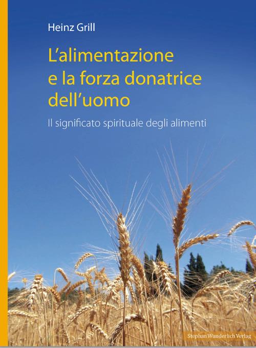 L' alimentazione e la forza donatrice dell'uomo. Il significato spirituale degli alimenti - Heinz Grill - copertina