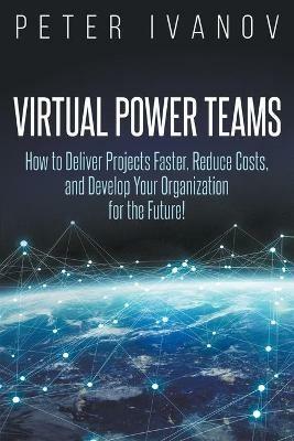 Virtual Power Teams: How to Deliver Products Faster, Reduce Costs, and Develop Your Organization for the Future! - Peter Ivanov - cover