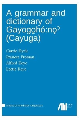 A grammar and dictionary of Gayogo_h?: no? (Cayuga) - Carrie Dyck,Frances Froman,Alfred Keye - cover