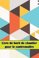 Livre de bord de chantier pour le contremaitre: Un gardien de chantier pour enregistrer la main-d'oeuvre, les taches, les horaires, les rapports quotidiens de construction et bien d'autres choses encore...