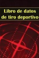 Libro de datos de tiro deportivo: Portero fotografico para principiantes y profesionales Registra fecha, hora, ubicacion, arma de fuego, tipo de mira, municion, distancia, polvora y mucho mas - Xavier Alonso Mendez - cover